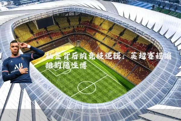 抽签背后的竞技逻辑:英超赛程编排的隐性博弈