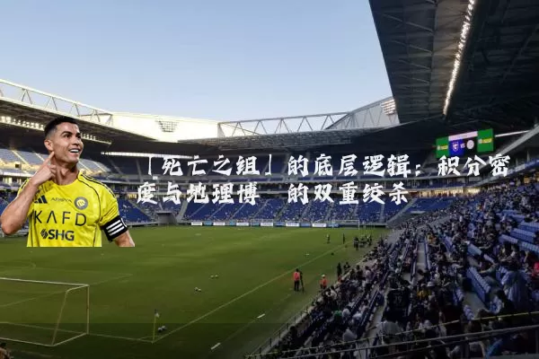 「死亡之组」的底层逻辑:积分密度与地理博弈的双重绞杀