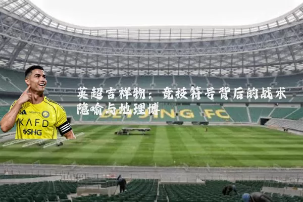 英超吉祥物：竞技符号背后的战术隐喻与地理博弈