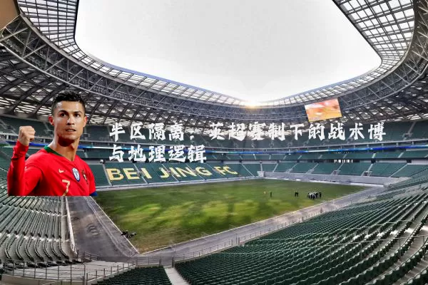 半区隔离:英超赛制下的战术博弈与地理逻辑