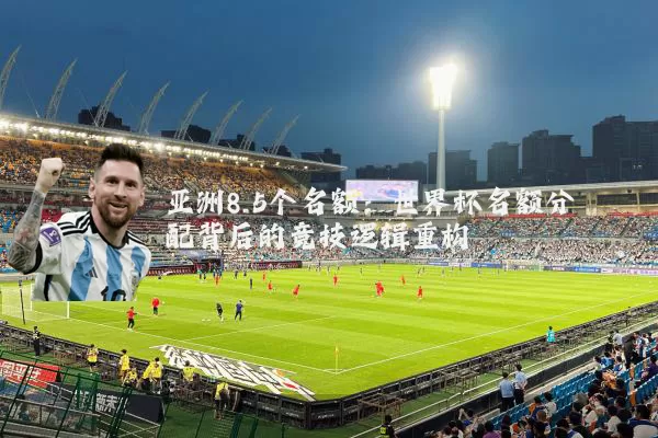 亚洲8.5个名额:世界杯名额分配背后的竞技逻辑重构
